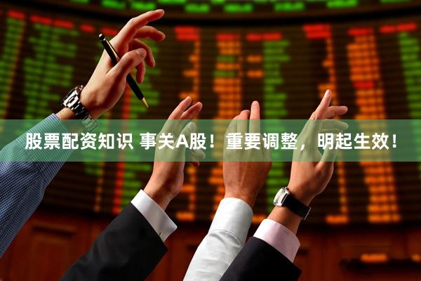 股票配资知识 事关A股!重要调整,明起生效!